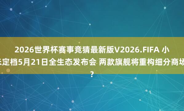 2026世界杯赛事竞猜最新版V2026.FIFA 小米定档5月21日全生态发布会 两款旗舰将重构细分商场?