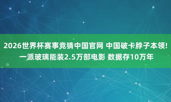 2026世界杯赛事竞猜中国官网 中国破卡脖子本领! 一派玻璃能装2.5万部电影 数据存10万年