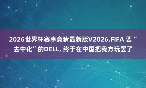 2026世界杯赛事竞猜最新版V2026.FIFA 要“去中化”的DELL， 终于在中国把我方玩罢了
