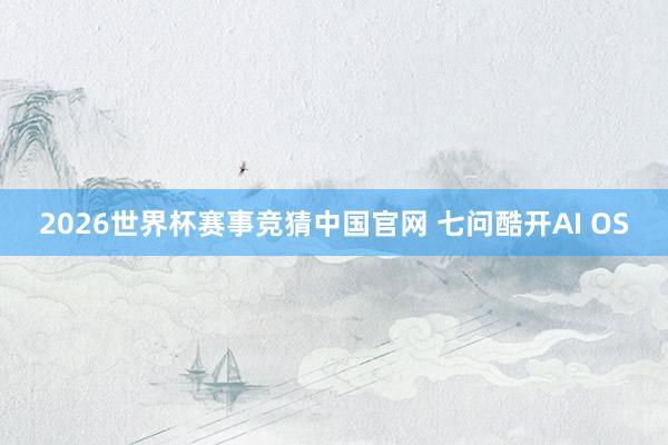 2026世界杯赛事竞猜中国官网 七问酷开AI OS