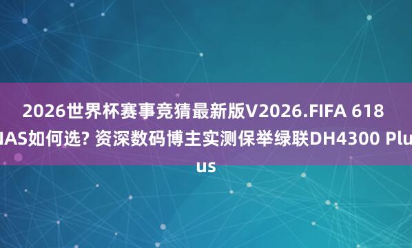 2026世界杯赛事竞猜最新版V2026.FIFA 618 NAS如何选? 资深数码博主实测保举绿联DH4300 Plus