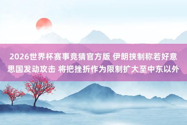 2026世界杯赛事竞猜官方版 伊朗挟制称若好意思国发动攻击 将把挫折作为限制扩大至中东以外