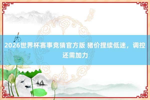 2026世界杯赛事竞猜官方版 猪价捏续低迷，调控还需加力