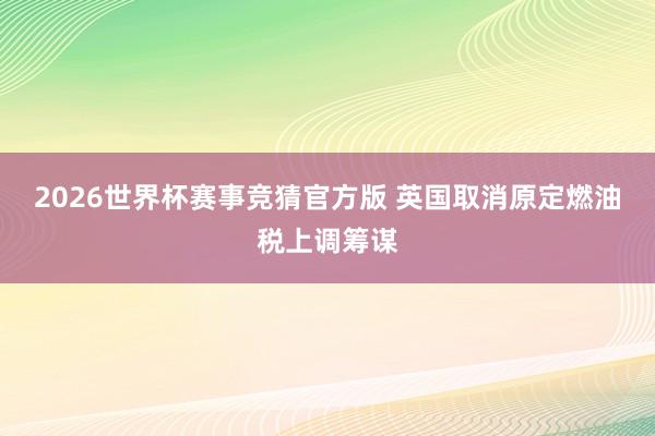 2026世界杯赛事竞猜官方版 英国取消原定燃油税上调筹谋