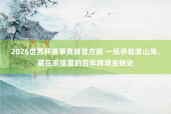 2026世界杯赛事竞猜官方版 一纸侨批渡山海，藏在家信里的百年跨境金融史