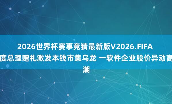 2026世界杯赛事竞猜最新版V2026.FIFA 印度总理赠礼激发本钱市集乌龙 一软件企业股价异动高潮