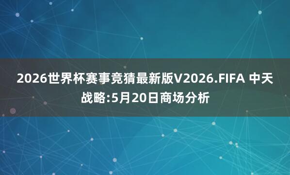 2026世界杯赛事竞猜最新版V2026.FIFA 中天战略:5月20日商场分析