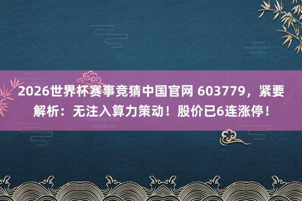 2026世界杯赛事竞猜中国官网 603779，紧要解析：无注入算力策动！股价已6连涨停！