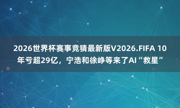 2026世界杯赛事竞猜最新版V2026.FIFA 10年亏超29亿，宁浩和徐峥等来了AI“救星”