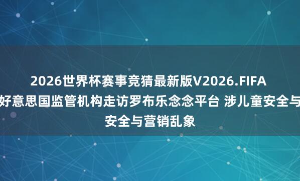 2026世界杯赛事竞猜最新版V2026.FIFA 各界敦促好意思国监管机构走访罗布乐念念平台 涉儿童安全与营销乱象