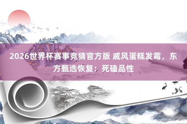 2026世界杯赛事竞猜官方版 戚风蛋糕发霉，东方甄选恢复：死磕品性