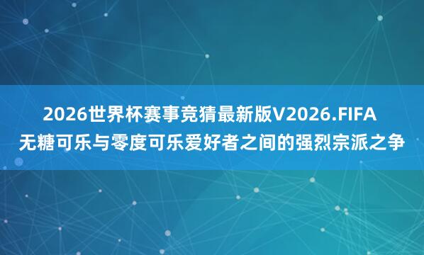 2026世界杯赛事竞猜最新版V2026.FIFA 无糖可乐与零度可乐爱好者之间的强烈宗派之争