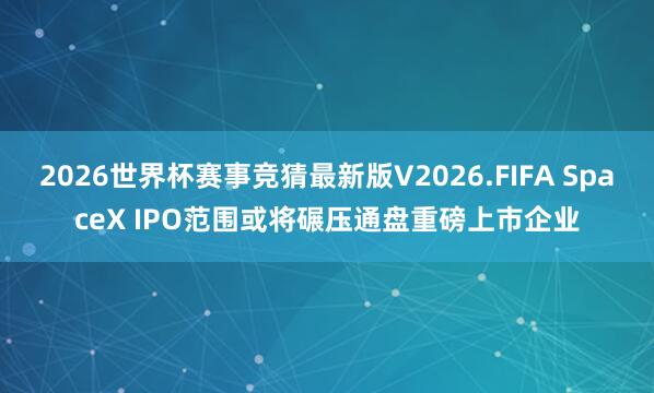 2026世界杯赛事竞猜最新版V2026.FIFA SpaceX IPO范围或将碾压通盘重磅上市企业