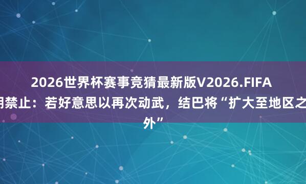 2026世界杯赛事竞猜最新版V2026.FIFA 伊朗禁止：若好意思以再次动武，结巴将“扩大至地区之外”