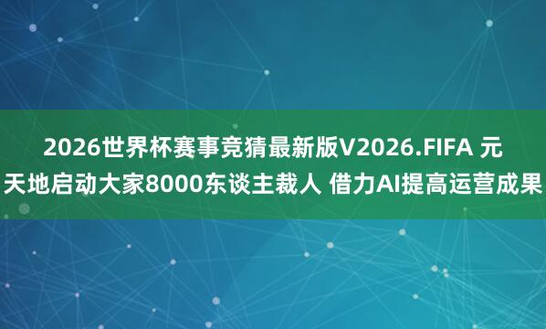 2026世界杯赛事竞猜最新版V2026.FIFA 元天地启动大家8000东谈主裁人 借力AI提高运营成果