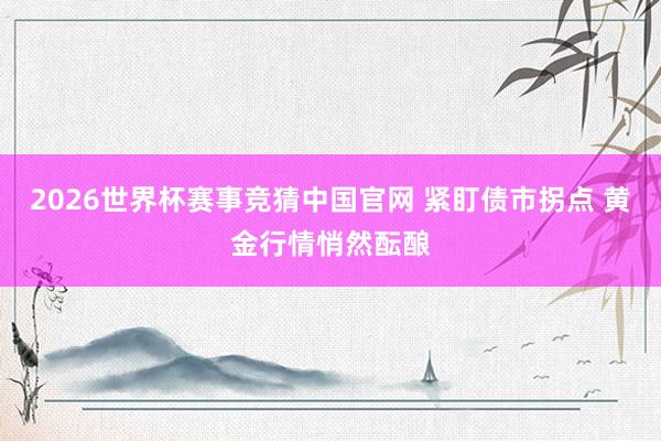 2026世界杯赛事竞猜中国官网 紧盯债市拐点 黄金行情悄然酝酿