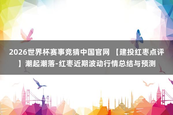 2026世界杯赛事竞猜中国官网 【建投红枣点评】潮起潮落-红枣近期波动行情总结与预测