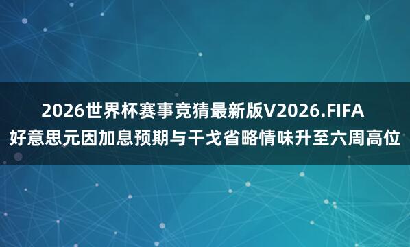 2026世界杯赛事竞猜最新版V2026.FIFA 好意思元因加息预期与干戈省略情味升至六周高位