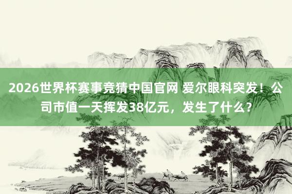 2026世界杯赛事竞猜中国官网 爱尔眼科突发！公司市值一天挥发38亿元，发生了什么？