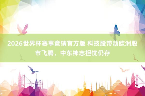 2026世界杯赛事竞猜官方版 科技股带动欧洲股市飞腾，中东神志担忧仍存