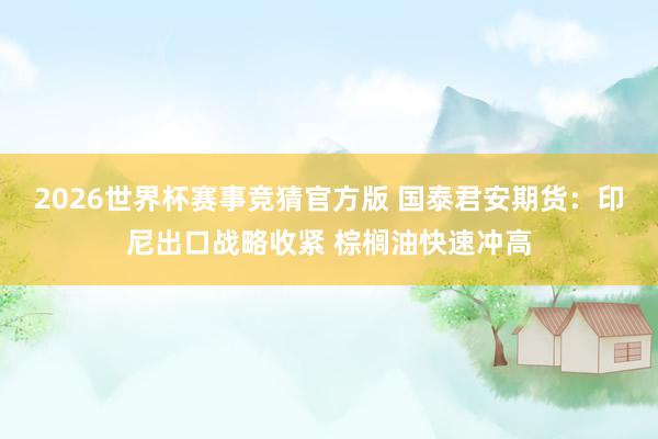 2026世界杯赛事竞猜官方版 国泰君安期货：印尼出口战略收紧 棕榈油快速冲高