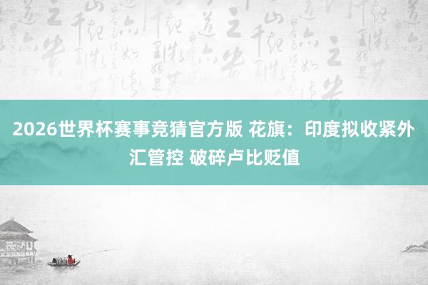 2026世界杯赛事竞猜官方版 花旗：印度拟收紧外汇管控 破碎卢比贬值