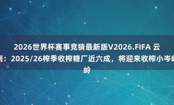 2026世界杯赛事竞猜最新版V2026.FIFA 云南：2025/26榨季收榨糖厂近六成，将迎来收榨小岑岭