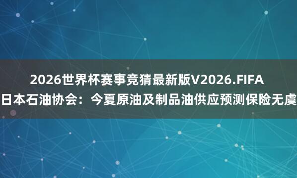 2026世界杯赛事竞猜最新版V2026.FIFA 日本石油协会:今夏原油及制品油供应预测保险无虞