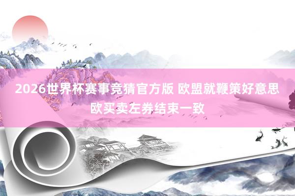 2026世界杯赛事竞猜官方版 欧盟就鞭策好意思欧买卖左券结束一致