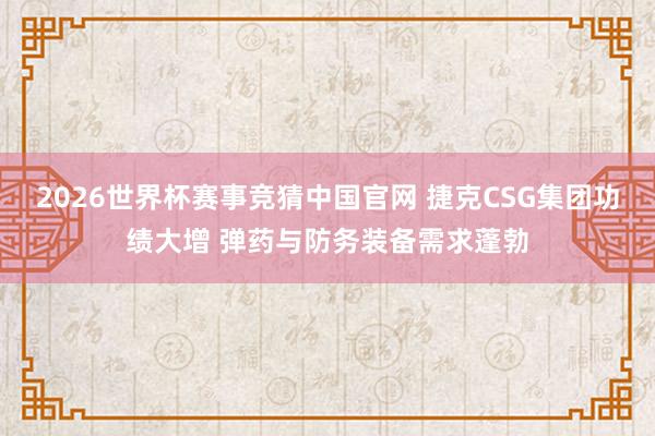 2026世界杯赛事竞猜中国官网 捷克CSG集团功绩大增 弹药与防务装备需求蓬勃