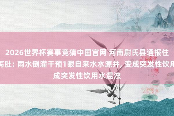 2026世界杯赛事竞猜中国官网 河南尉氏县通报住户吐逆泻肚: 雨水倒灌干预1眼自来水水源井， 变成突发性饮用水混浊