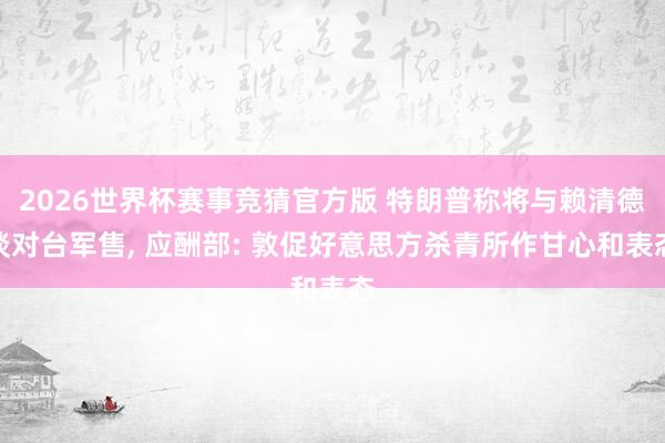 2026世界杯赛事竞猜官方版 特朗普称将与赖清德谈对台军售， 应酬部: 敦促好意思方杀青所作甘心和表态