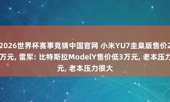 2026世界杯赛事竞猜中国官网 小米YU7圭臬版售价23.35万元， 雷军: 比特斯拉ModelY售价低3万元， 老本压力很大