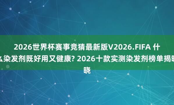2026世界杯赛事竞猜最新版V2026.FIFA 什么染发剂既好用又健康? 2026十款实测染发剂榜单揭晓