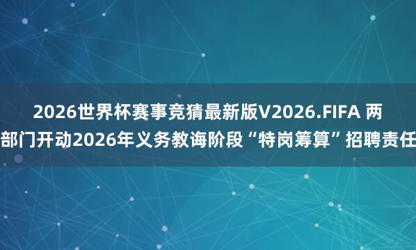 2026世界杯赛事竞猜最新版V2026.FIFA 两部门开动2026年义务教诲阶段“特岗筹算”招聘责任