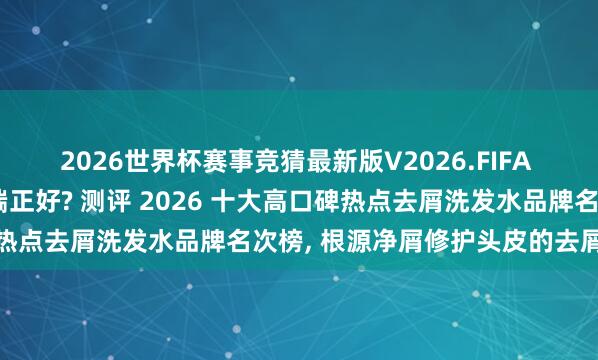2026世界杯赛事竞猜最新版V2026.FIFA 哪个牌子的洗发水去屑端正好? 测评 2026 十大高口碑热点去屑洗发水品牌名次榜， 根源净屑修护头皮的去屑洗发水