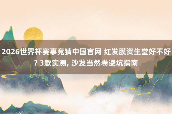 2026世界杯赛事竞猜中国官网 红发膜资生堂好不好? 3款实测， 沙发当然卷避坑指南