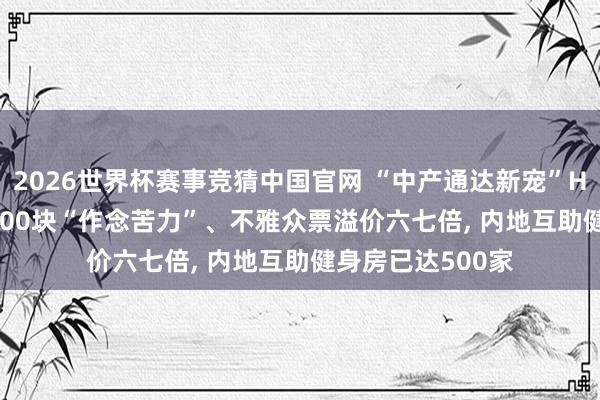 2026世界杯赛事竞猜中国官网 “中产通达新宠”HYROX走红: 花600块“作念苦力”、不雅众票溢价六七倍， 内地互助健身房已达500家
