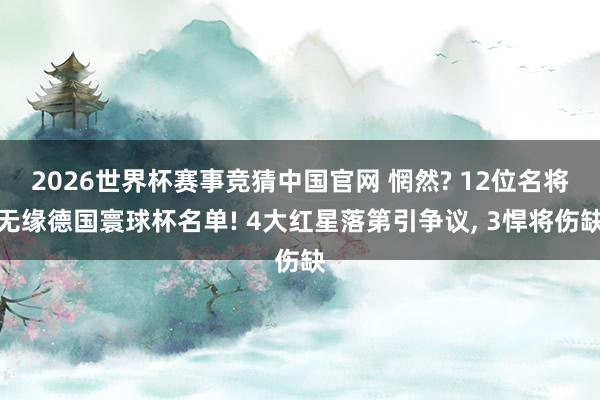 2026世界杯赛事竞猜中国官网 惘然? 12位名将无缘德国寰球杯名单! 4大红星落第引争议， 3悍将伤缺