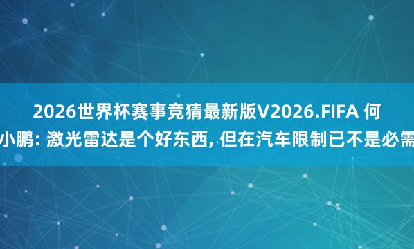 2026世界杯赛事竞猜最新版V2026.FIFA 何小鹏: 激光雷达是个好东西， 但在汽车限制已不是必需