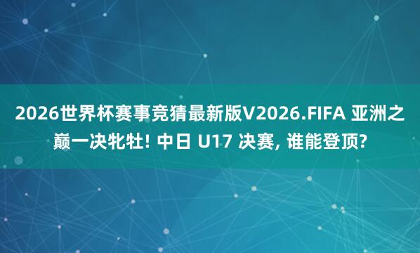 2026世界杯赛事竞猜最新版V2026.FIFA 亚洲之巅一决牝牡! 中日 U17 决赛， 谁能登顶?