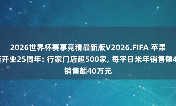2026世界杯赛事竞猜最新版V2026.FIFA 苹果零卖店开业25周年: 行家门店超500家， 每平日米年销售额40万元