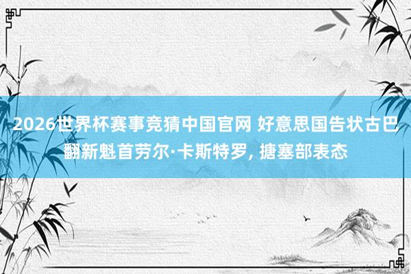 2026世界杯赛事竞猜中国官网 好意思国告状古巴翻新魁首劳尔·卡斯特罗， 搪塞部表态