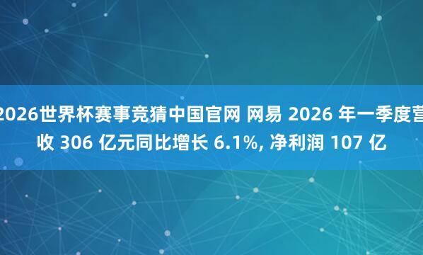 2026世界杯赛事竞猜中国官网 网易 2026 年一季度营收 306 亿元同比增长 6.1%， 净利润 107 亿