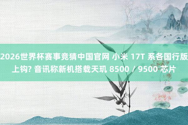 2026世界杯赛事竞猜中国官网 小米 17T 系各国行版上钩? 音讯称新机搭载天玑 8500 / 9500 芯片
