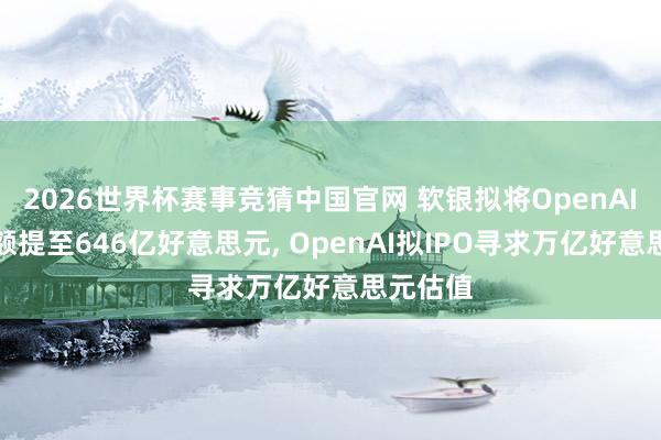 2026世界杯赛事竞猜中国官网 软银拟将OpenAI总投资额提至646亿好意思元， OpenAI拟IPO寻求万亿好意思元估值