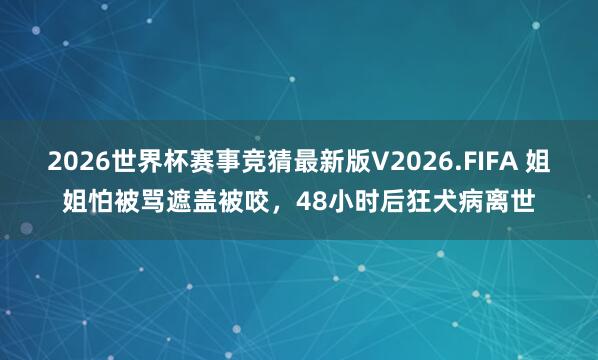 2026世界杯赛事竞猜最新版V2026.FIFA 姐姐怕被骂遮盖被咬，48小时后狂犬病离世