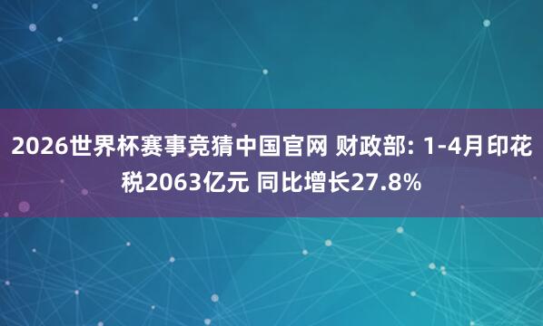 2026世界杯赛事竞猜中国官网 财政部: 1-4月印花税2063亿元 同比增长27.8%