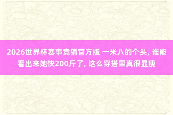 2026世界杯赛事竞猜官方版 一米八的个头， 谁能看出来她快200斤了，<a href=