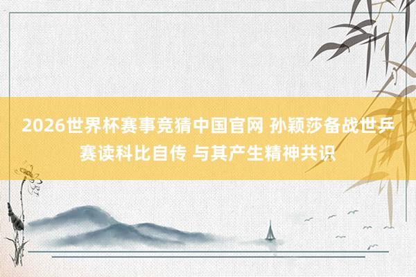 2026世界杯赛事竞猜中国官网 孙颖莎备战世乒赛读科比自传 与其产生精神共识